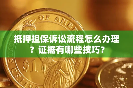济南抵押担保诉讼流程怎么办理？证据有哪些技巧？