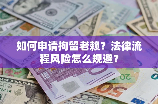 济南如何申请拘留老赖？法律流程风险怎么规避？