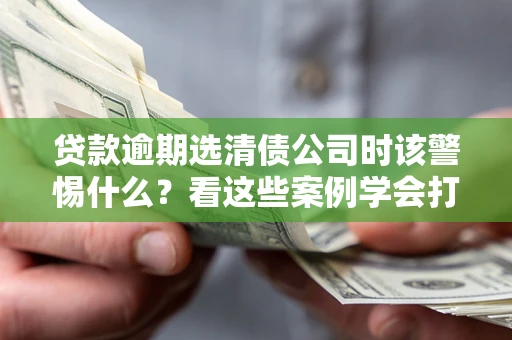 济南贷款逾期选清债公司时该警惕什么？看这些案例学会打翻身仗