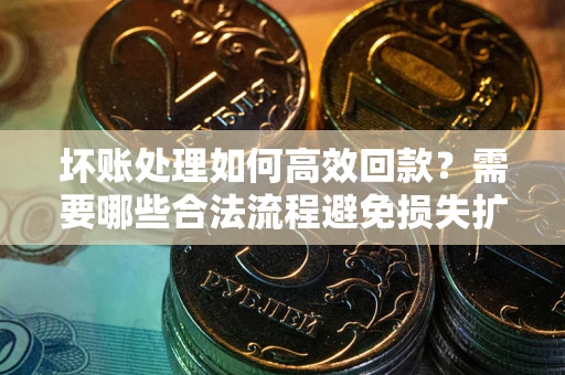 济南坏账处理如何高效回款？需要哪些合法流程避免损失扩大？