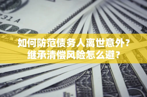 济南如何防范债务人离世意外？继承清偿风险怎么避？