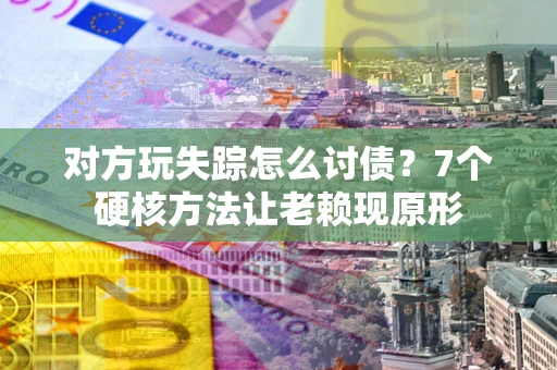 济南对方玩失踪怎么讨债？7个硬核方法让老赖现原形