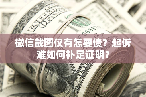 济南微信截图仅有怎要债？起诉难如何补足证明？