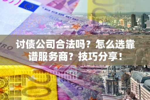 济南讨债公司合法吗？怎么选靠谱服务商？技巧分享！