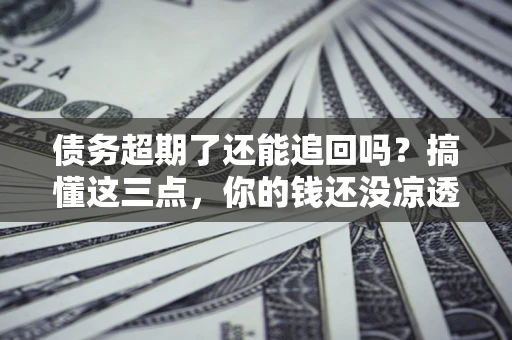 济南债务超期了还能追回吗？搞懂这三点，你的钱还没凉透