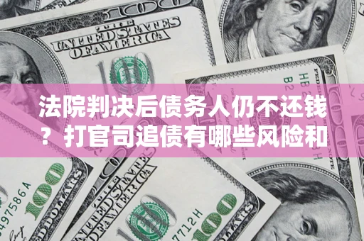 济南法院判决后债务人仍不还钱？打官司追债有哪些风险和技巧？