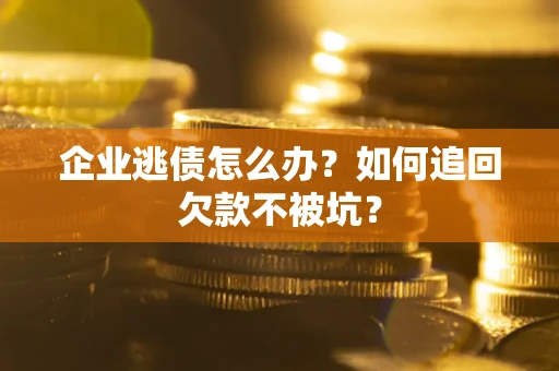 济南企业逃债怎么办？如何追回欠款不被坑？