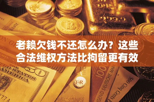 济南老赖欠钱不还怎么办？这些合法维权方法比拘留更有效