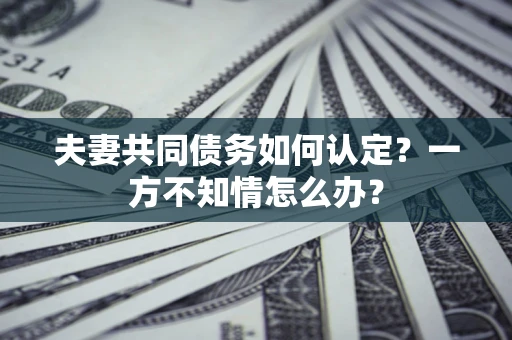 济南夫妻共同债务如何认定？一方不知情怎么办？