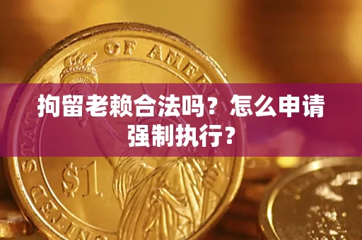 济南拘留老赖合法吗？怎么申请强制执行？