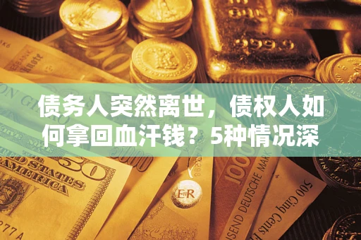 济南债务人突然离世，债权人如何拿回血汗钱？5种情况深度解析