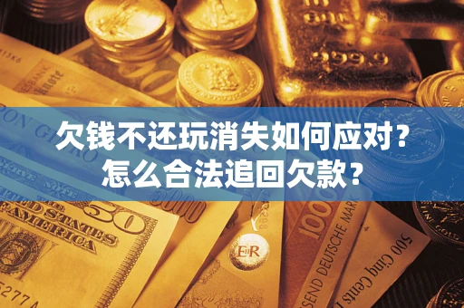济南欠钱不还玩消失如何应对？怎么合法追回欠款？