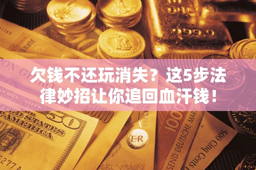 济南欠钱不还玩消失？这5步法律妙招让你追回血汗钱！
