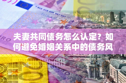 济南夫妻共同债务怎么认定？如何避免婚姻关系中的债务风险？