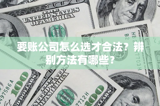 济南要账公司怎么选才合法？辨别方法有哪些？