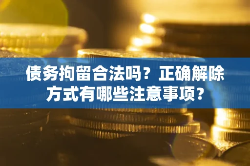济南债务拘留合法吗？正确解除方式有哪些注意事项？