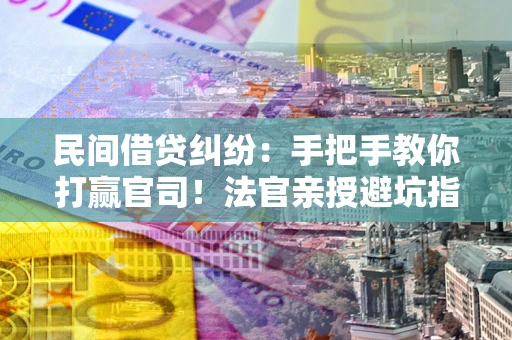 济南民间借贷纠纷：手把手教你打赢官司！法官亲授避坑指南