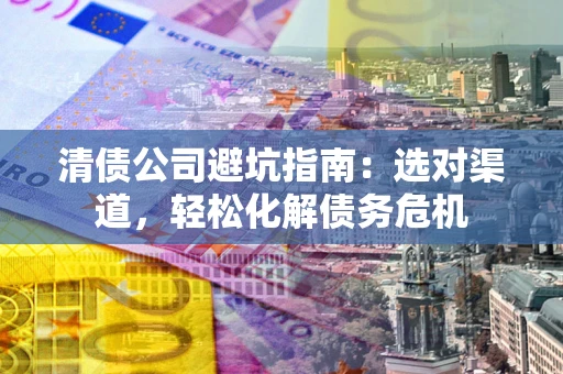 济南清债公司避坑指南：选对渠道，轻松化解债务危机