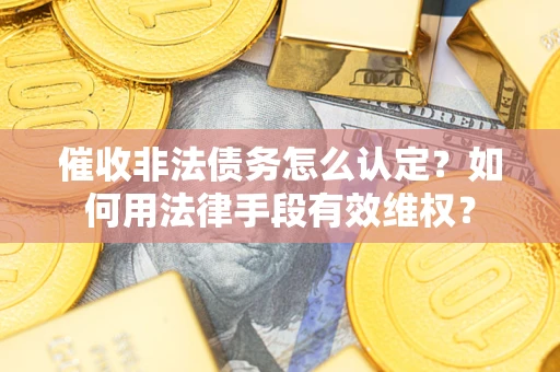 济南催收非法债务怎么认定？如何用法律手段有效维权？