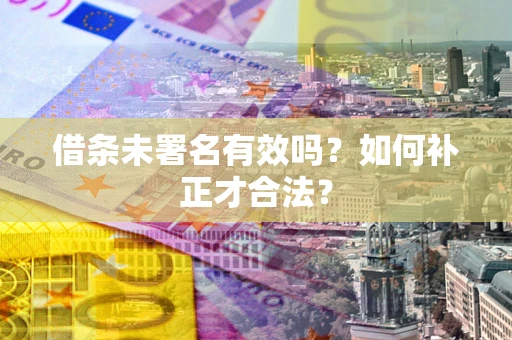 济南借条未署名有效吗？如何补正才合法？