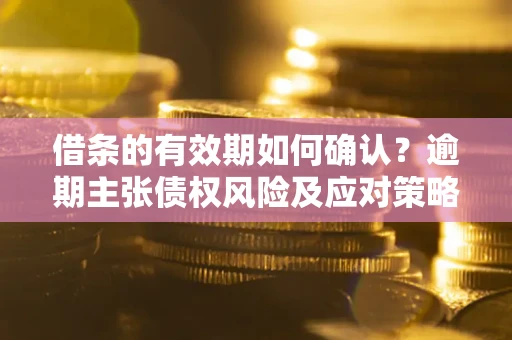 济南借条的有效期如何确认？逾期主张债权风险及应对策略？