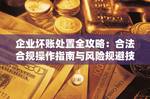 济南企业坏账处置全攻略：合法合规操作指南与风险规避技巧解析