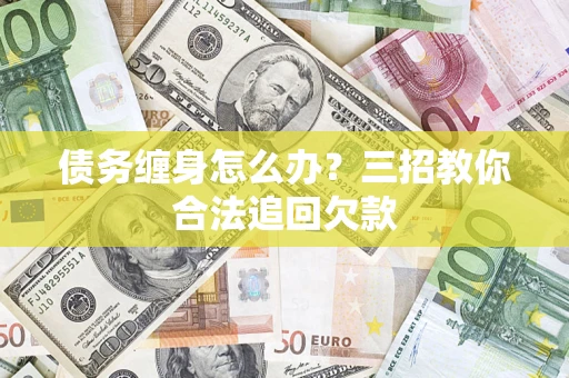 济南债务缠身怎么办？三招教你合法追回欠款