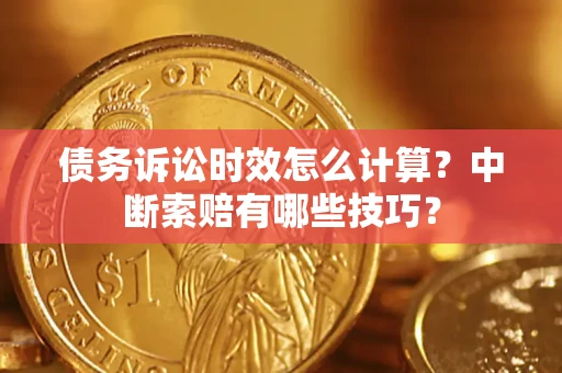 济南债务诉讼时效怎么计算？中断索赔有哪些技巧？