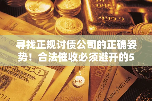 济南寻找正规讨债公司的正确姿势！合法催收必须避开的5大雷区