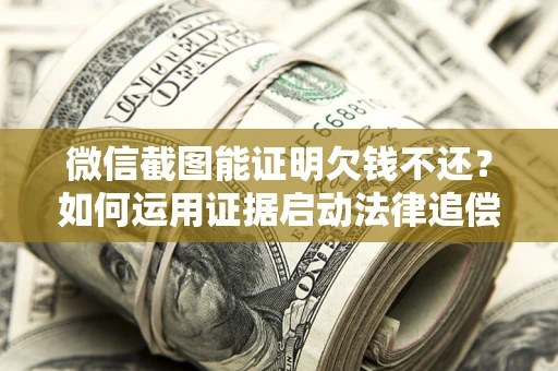 济南微信截图能证明欠钱不还？如何运用证据启动法律追偿程序？