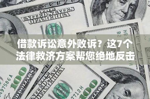 济南借款诉讼意外败诉？这7个法律救济方案帮您绝地反击！