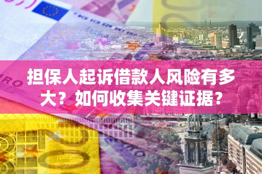 济南担保人起诉借款人风险有多大？如何收集关键证据？