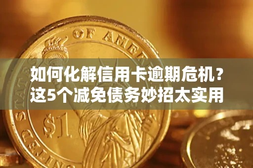 济南如何化解信用卡逾期危机？这5个减免债务妙招太实用