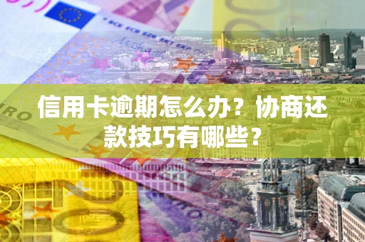 济南信用卡逾期怎么办？协商还款技巧有哪些？