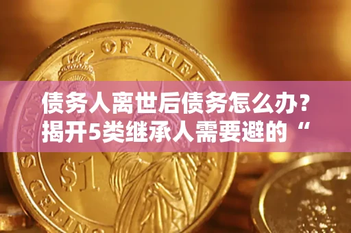 济南债务人离世后债务怎么办？揭开5类继承人需要避的“坑”