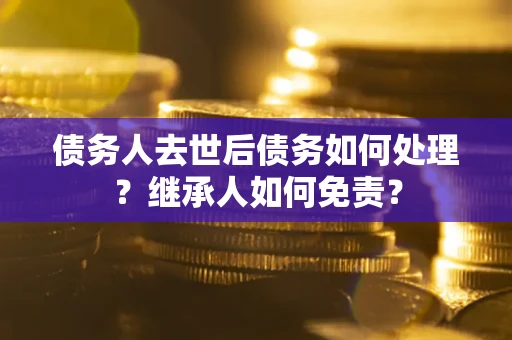 济南债务人去世后债务如何处理？继承人如何免责？