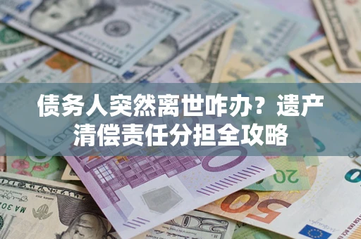 济南债务人突然离世咋办？遗产清偿责任分担全攻略