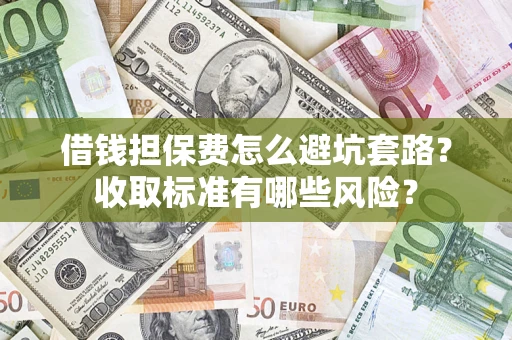 济南借钱担保费怎么避坑套路?收取标准有哪些风险? 济南借钱担保费怎么避坑套路?收取标准有哪些风险?