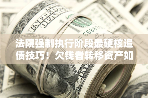济南法院强制执行阶段最硬核追债技巧！欠钱者转移资产如何破解？