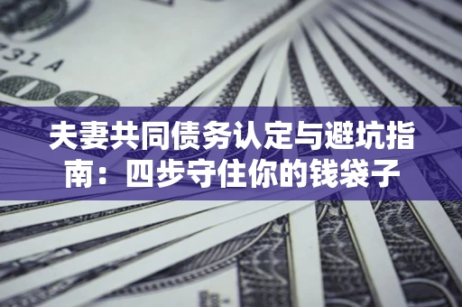 济南夫妻共同债务认定与避坑指南：四步守住你的钱袋子