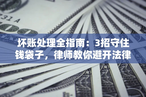 济南坏账处理全指南：3招守住钱袋子，律师教你避开法律雷区