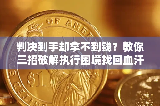 济南判决到手却拿不到钱？教你三招破解执行困境找回血汗钱