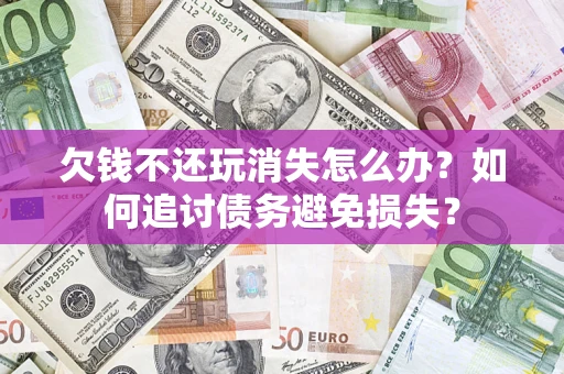 济南欠钱不还玩消失怎么办？如何追讨债务避免损失？