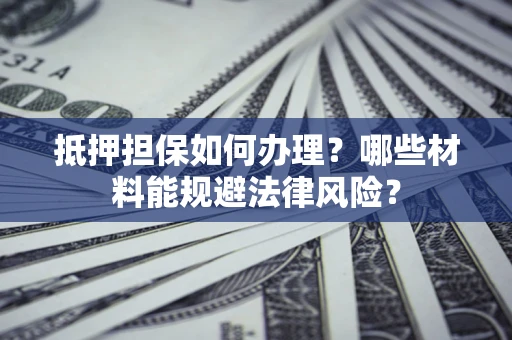 济南抵押担保如何办理？哪些材料能规避法律风险？