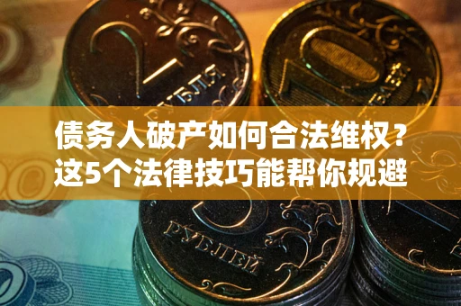 济南债务人破产如何合法维权？这5个法律技巧能帮你规避风险
