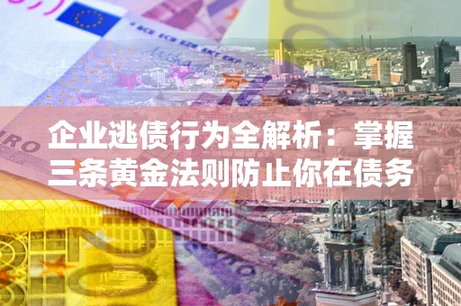 济南企业逃债行为全解析：掌握三条黄金法则防止你在债务乱局中“踩雷”