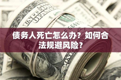 济南债务人死亡怎么办？如何合法规避风险？