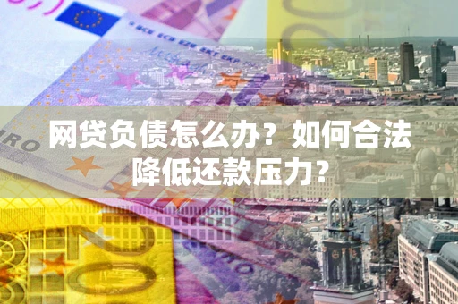 济南网贷负债怎么办？如何合法降低还款压力？