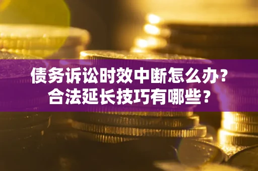 济南债务诉讼时效中断怎么办？合法延长技巧有哪些？