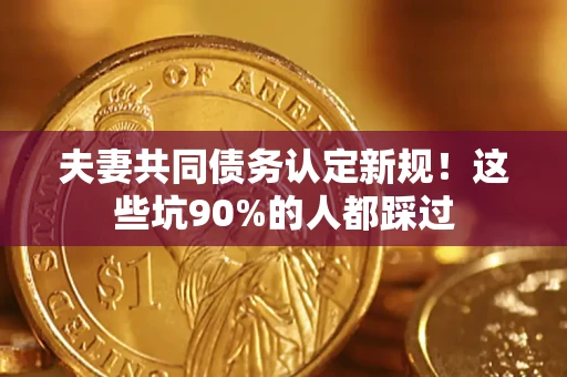 济南夫妻共同债务认定新规！这些坑90%的人都踩过